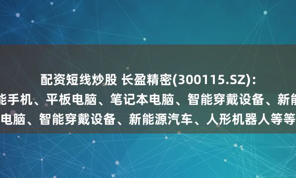 配资短线炒股 长盈精密(300115.SZ)：下游应用终端产品包括智能手机、平板电脑、笔记本电脑、智能穿戴设备、新能源汽车、人形机器人等等