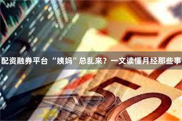 配资融券平台 “姨妈”总乱来？一文读懂月经那些事