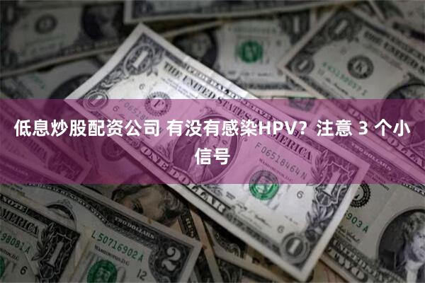 低息炒股配资公司 有没有感染HPV？注意 3 个小信号