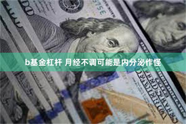 b基金杠杆 月经不调可能是内分泌作怪