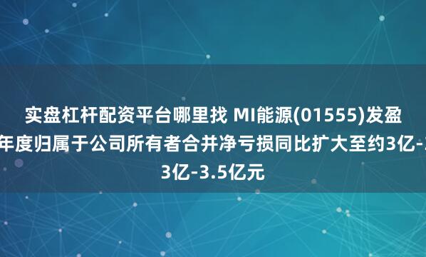 实盘杠杆配资平台哪里找 MI能源(01555)发盈警 预计年度归属于公司所有者合并净亏损同比扩大至约3亿-3.5亿元