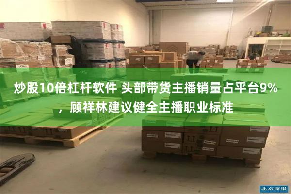 炒股10倍杠杆软件 头部带货主播销量占平台9%，顾祥林建议健全主播职业标准