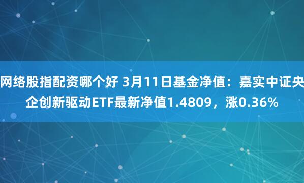 网络股指配资哪个好 3月11日基金净值：嘉实中证央企创新驱动ETF最新净值1.4809，涨0.36%