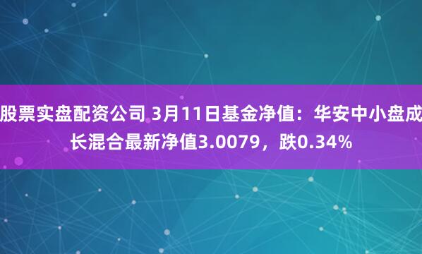 股票实盘配资公司 3月11日基金净值：华安中小盘成长混合最新净值3.0079，跌0.34%