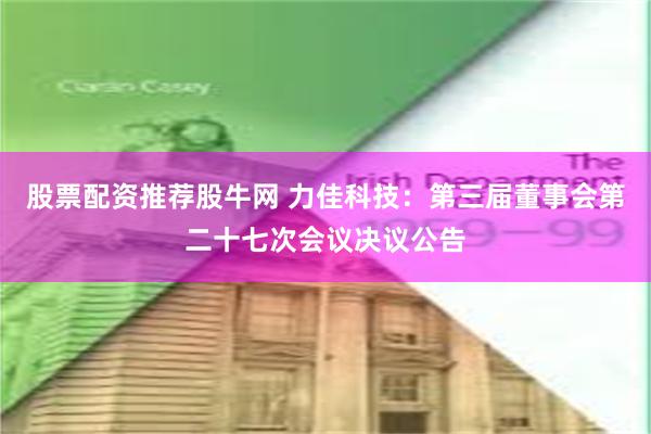 股票配资推荐股牛网 力佳科技：第三届董事会第二十七次会议决议公告