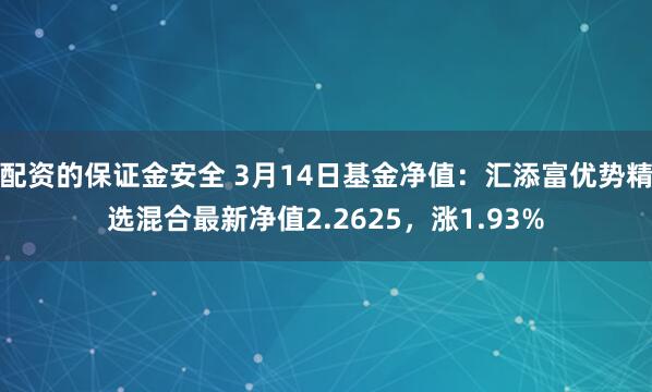 配资的保证金安全 3月14日基金净值：汇添富优势精选混合最新净值2.2625，涨1.93%