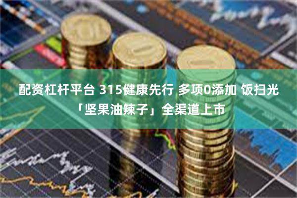 配资杠杆平台 315健康先行 多项0添加 饭扫光「坚果油辣子」全渠道上市