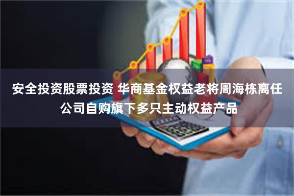 安全投资股票投资 华商基金权益老将周海栋离任 公司自购旗下多只主动权益产品