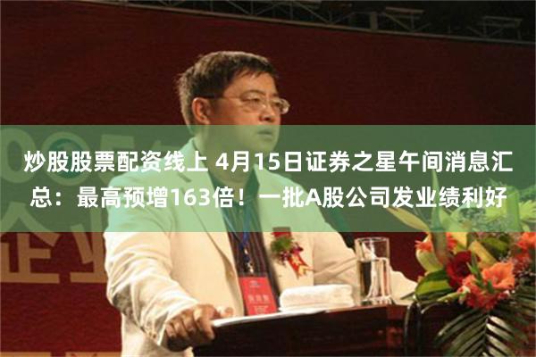 炒股股票配资线上 4月15日证券之星午间消息汇总：最高预增163倍！一批A股公司发业绩利好