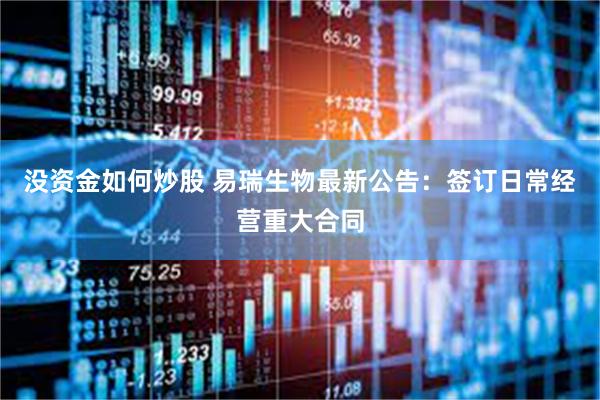 没资金如何炒股 易瑞生物最新公告：签订日常经营重大合同